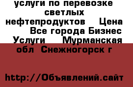 услуги по перевозке светлых нефтепродуктов  › Цена ­ 30 - Все города Бизнес » Услуги   . Мурманская обл.,Снежногорск г.